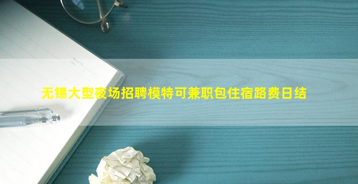无锡大型夜场招聘模特可兼职包住宿路费日结